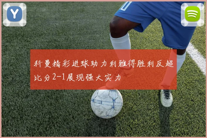 科曼精彩进球助力利雅得胜利反超比分2-1展现强大实力