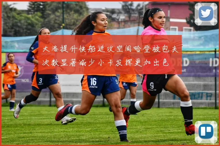大洛提升快船进攻空间哈登被包夹次数显著减少小卡发挥更加出色