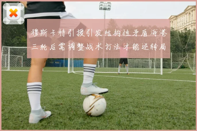 穆斯卡特引援引发结构性矛盾海港三轮后需调整战术打法才能逆转局面