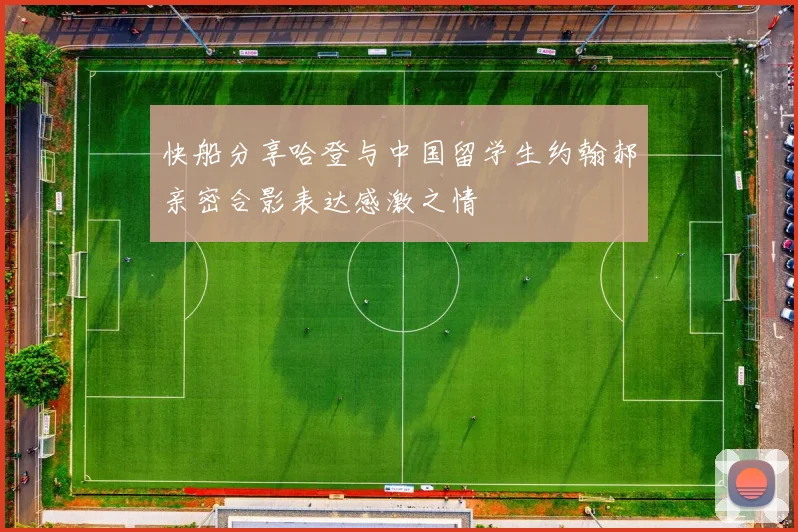 快船分享哈登与中国留学生约翰郝亲密合影表达感激之情