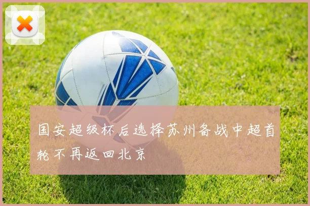 国安超级杯后选择苏州备战中超首轮不再返回北京