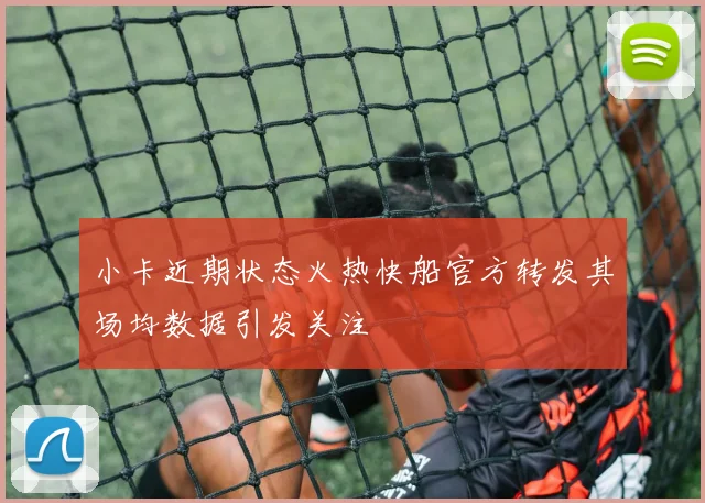 小卡近期状态火热快船官方转发其场均数据引发关注