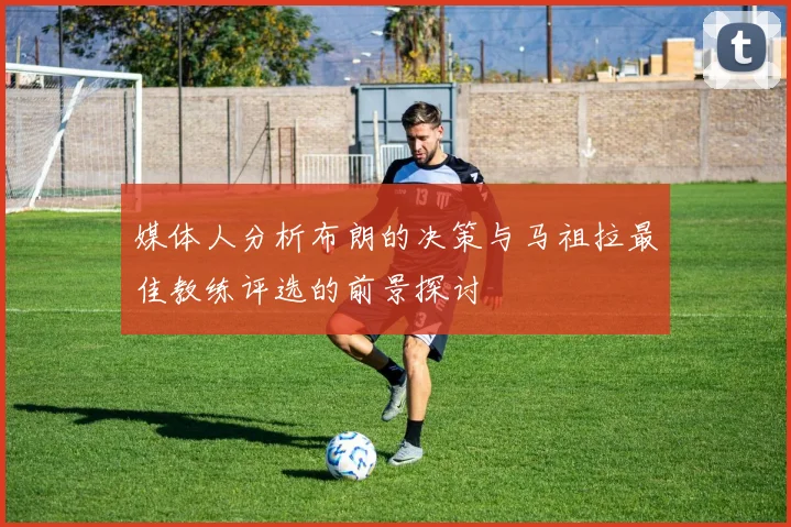 媒体人分析布朗的决策与马祖拉最佳教练评选的前景探讨