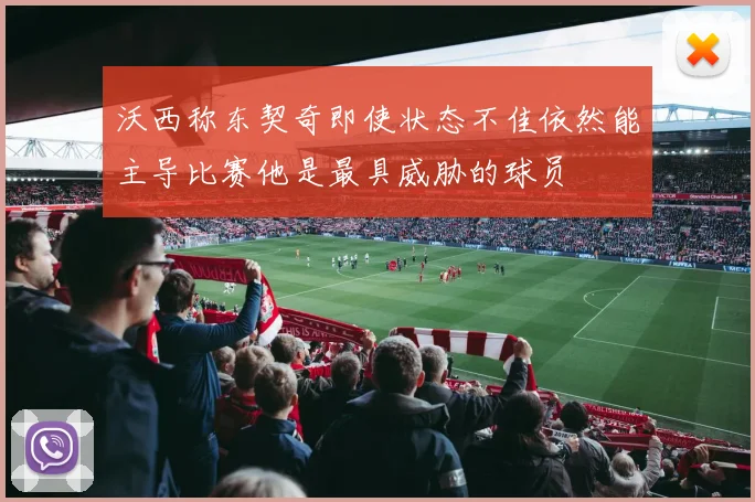 沃西称东契奇即使状态不佳依然能主导比赛他是最具威胁的球员