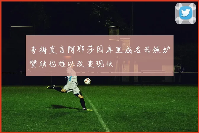 夸梅直言阿耶莎因库里成名而嫉妒赞助也难以改变现状