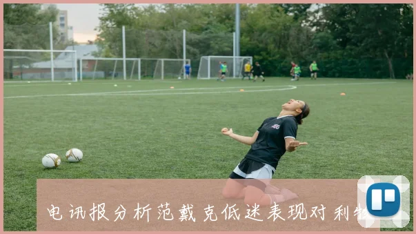 电讯报分析范戴克低迷表现对利物浦困境的深远影响与无奈现实