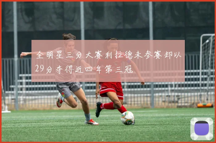 全明星三分大赛利拉德未参赛却以29分夺得近四年第三冠