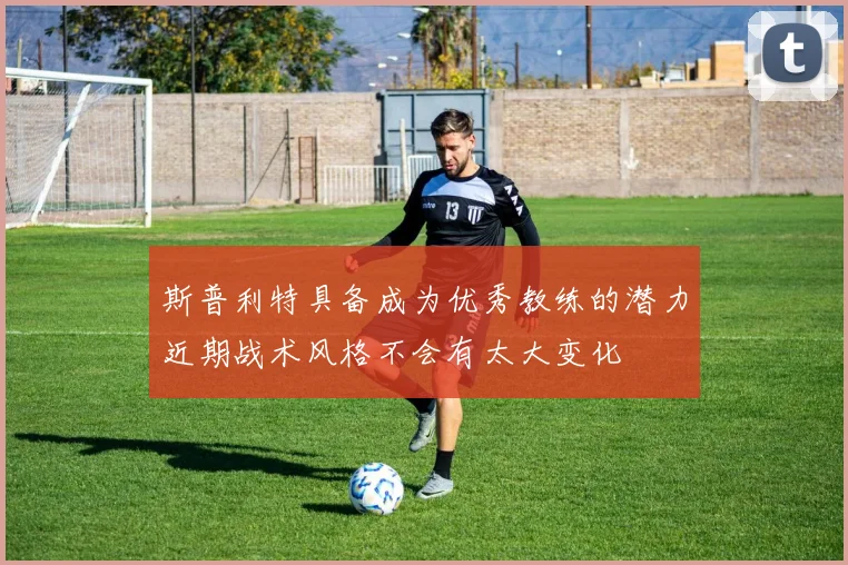 斯普利特具备成为优秀教练的潜力近期战术风格不会有太大变化