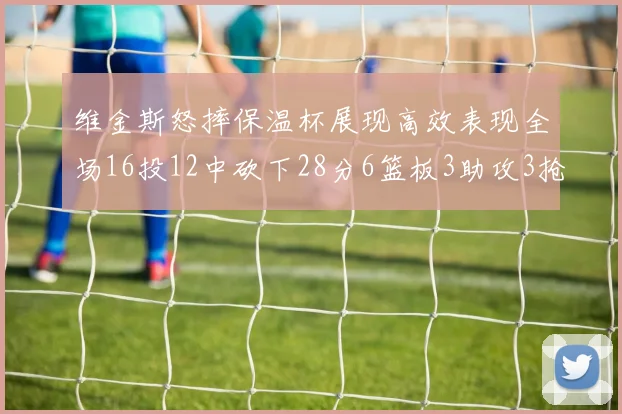 维金斯怒摔保温杯展现高效表现全场16投12中砍下28分6篮板3助攻3抢断1盖帽