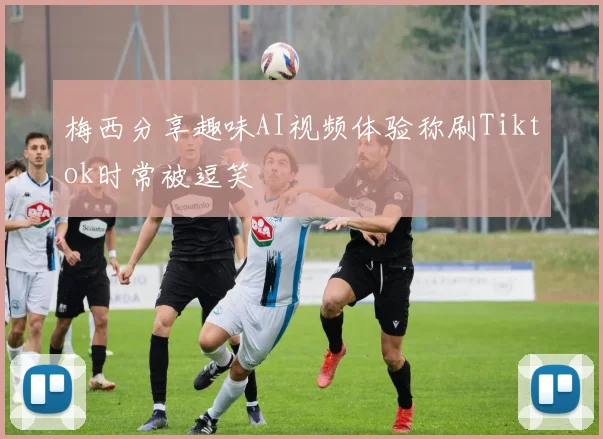 梅西分享趣味AI视频体验称刷Tiktok时常被逗笑