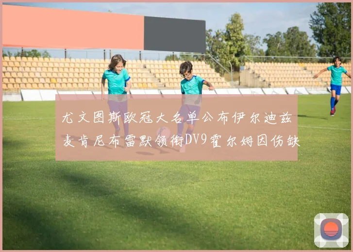 尤文图斯欧冠大名单公布伊尔迪兹麦肯尼布雷默领衔DV9霍尔姆因伤缺席