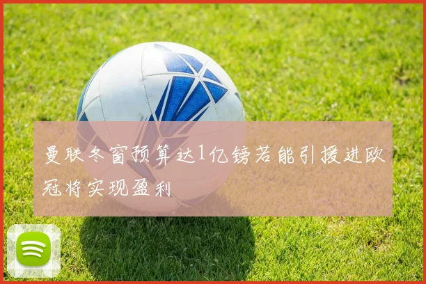 曼联冬窗预算达1亿镑若能引援进欧冠将实现盈利