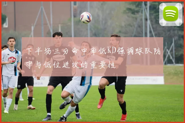 下半场三分命中率低KD强调球队防守与低位进攻的重要性