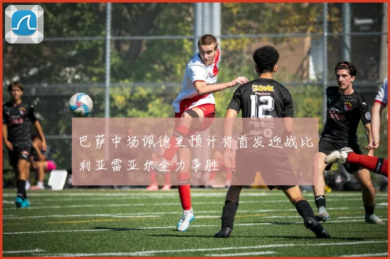 巴萨中场佩德里预计将首发迎战比利亚雷亚尔全力争胜