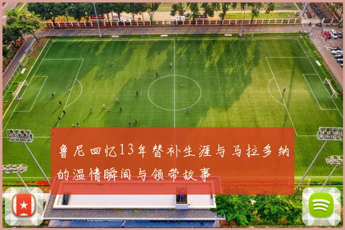 鲁尼回忆13年替补生涯与马拉多纳的温情瞬间与领带故事