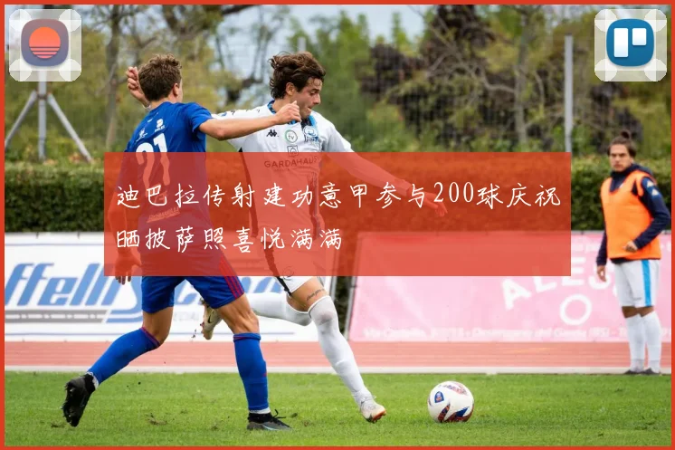 迪巴拉传射建功意甲参与200球庆祝晒披萨照喜悦满满