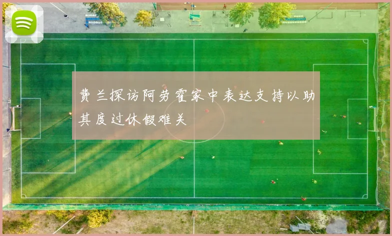 费兰探访阿劳霍家中表达支持以助其度过休假难关