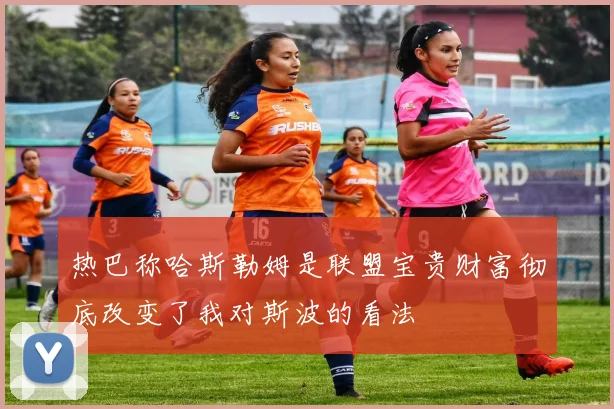 热巴称哈斯勒姆是联盟宝贵财富彻底改变了我对斯波的看法