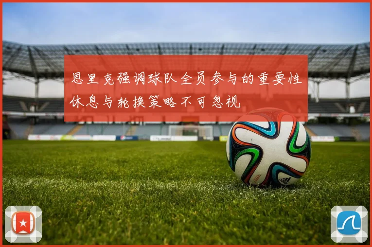 恩里克强调球队全员参与的重要性休息与轮换策略不可忽视