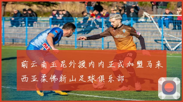 前云南玉昆外援内内正式加盟马来西亚柔佛新山足球俱乐部