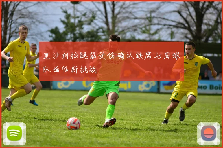 里沙利松腿筋受伤确认缺席七周球队面临新挑战
